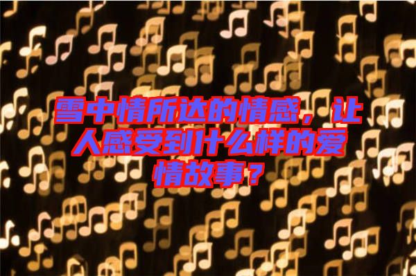雪中情所達(dá)的情感，讓人感受到什么樣的愛情故事？