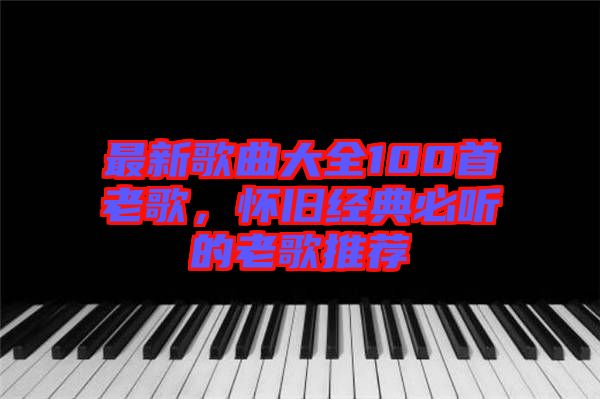 最新歌曲大全100首老歌，懷舊經(jīng)典必聽(tīng)的老歌推薦