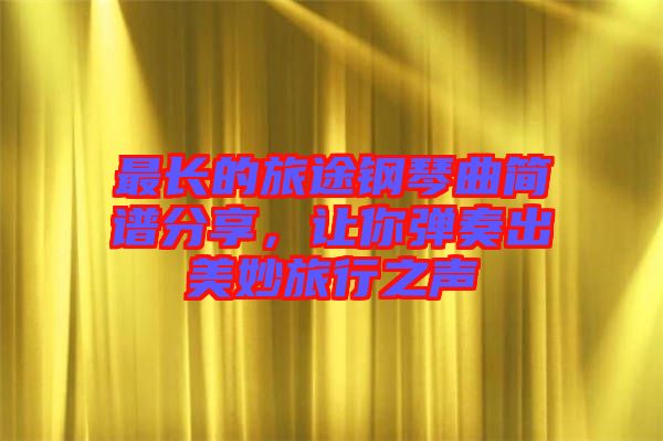 最長(zhǎng)的旅途鋼琴曲簡(jiǎn)譜分享，讓你彈奏出美妙旅行之聲