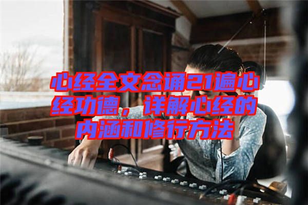心經(jīng)全文念誦21遍心經(jīng)功德，詳解心經(jīng)的內(nèi)涵和修行方法