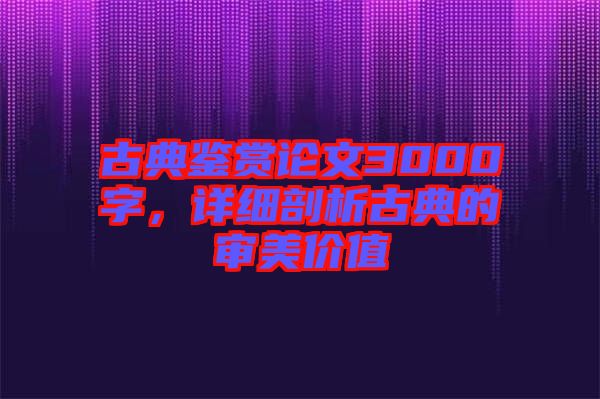 古典鑒賞論文3000字，詳細(xì)剖析古典的審美價值