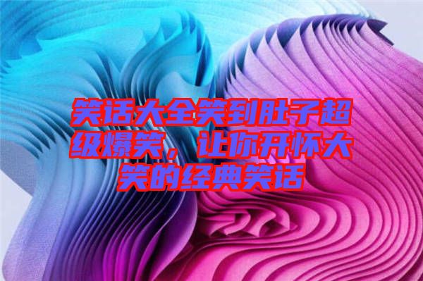 笑話大全笑到肚子超級爆笑，讓你開懷大笑的經(jīng)典笑話