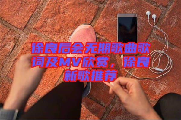 徐良后會無期歌曲歌詞及MV欣賞，徐良新歌推薦
