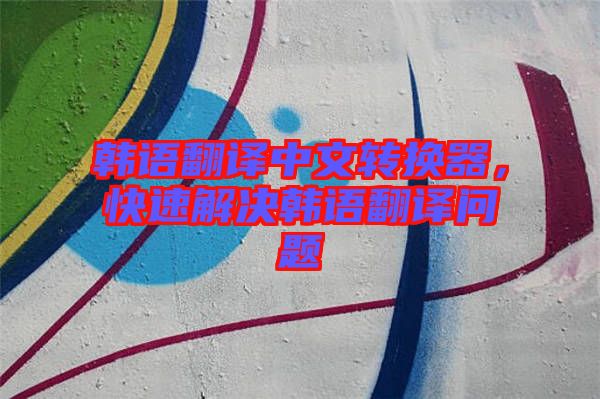 韓語翻譯中文轉換器，快速解決韓語翻譯問題