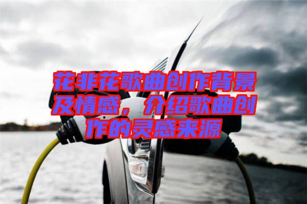 花非花歌曲創(chuàng)作背景及情感，介紹歌曲創(chuàng)作的靈感來源