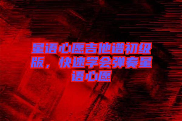 星語(yǔ)心愿吉他譜初級(jí)版，快速學(xué)會(huì)彈奏星語(yǔ)心愿