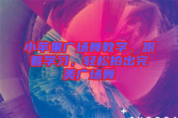 小蘋果廣場舞教學，跟著學習，輕松拍出完美廣場舞