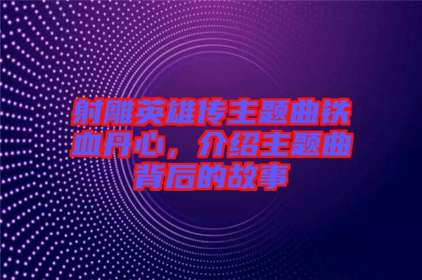 射雕英雄傳主題曲鐵血丹心，介紹主題曲背后的故事