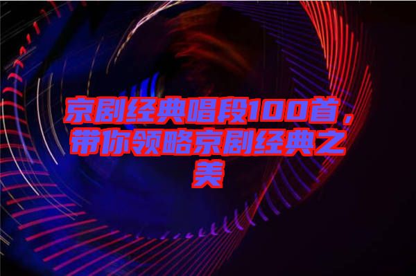 京劇經(jīng)典唱段100首，帶你領(lǐng)略京劇經(jīng)典之美