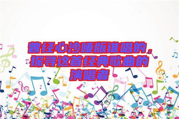 曾經(jīng)心沙啞版誰唱的，探尋這首經(jīng)典歌曲的演唱者