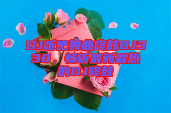 DJ聽吧舞曲咚鼓DJ330，暢聽最新最熱的DJ咚鼓