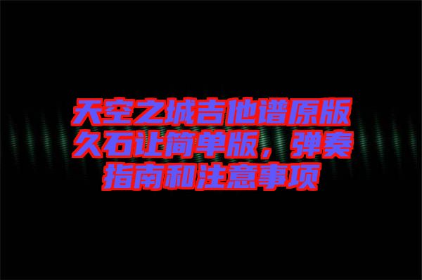 天空之城吉他譜原版久石讓簡單版，彈奏指南和注意事項(xiàng)