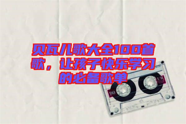 貝瓦兒歌大全100首歌，讓孩子快樂學(xué)習(xí)的必備歌單