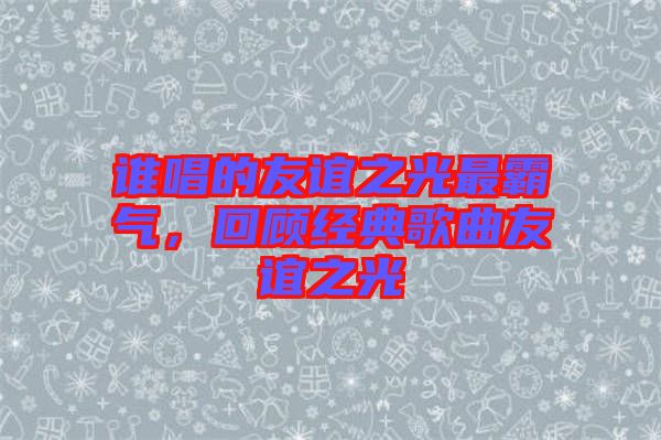 誰唱的友誼之光最霸氣，回顧經(jīng)典歌曲友誼之光