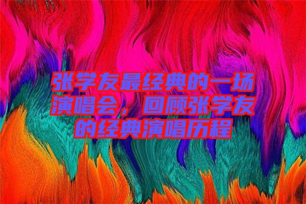 張學(xué)友最經(jīng)典的一場(chǎng)演唱會(huì)，回顧張學(xué)友的經(jīng)典演唱?dú)v程