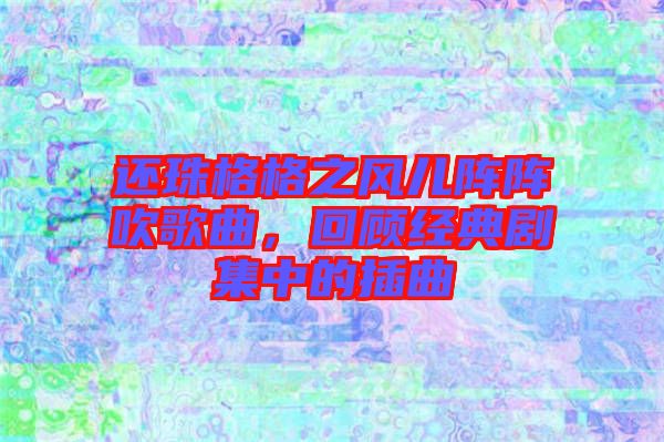 還珠格格之風(fēng)兒陣陣吹歌曲，回顧經(jīng)典劇集中的插曲