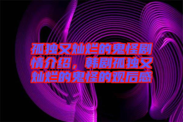 孤獨(dú)又燦爛的鬼怪劇情介紹，韓劇孤獨(dú)又燦爛的鬼怪的觀后感