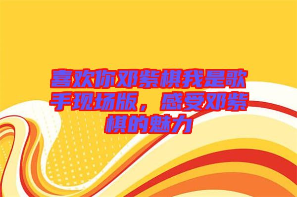 喜歡你鄧紫棋我是歌手現(xiàn)場版，感受鄧紫棋的魅力
