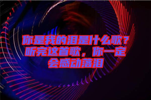 你是我的淚是什么歌？聽(tīng)完這首歌，你一定會(huì)感動(dòng)落淚