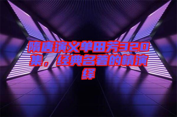 隋唐演義單田芳320集，經(jīng)典名著的精演繹