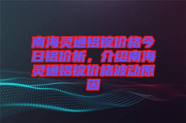 南海靈通鋁錠價格今日鋁價析，介紹南海靈通鋁錠價格波動原因
