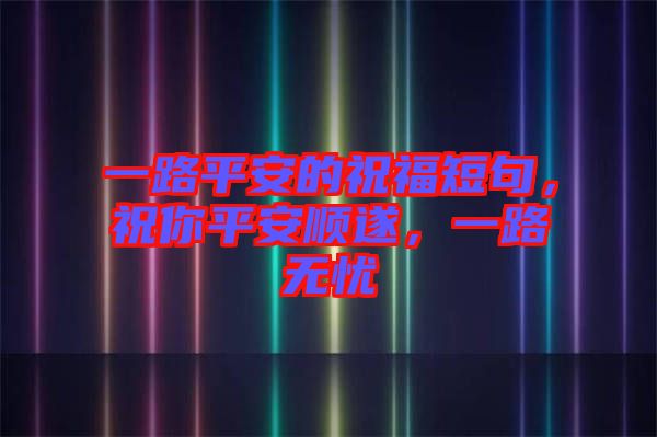 一路平安的祝福短句，祝你平安順?biāo)欤宦窡o憂