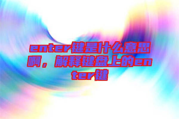 enter鍵是什么意思啊，解釋鍵盤上的enter鍵