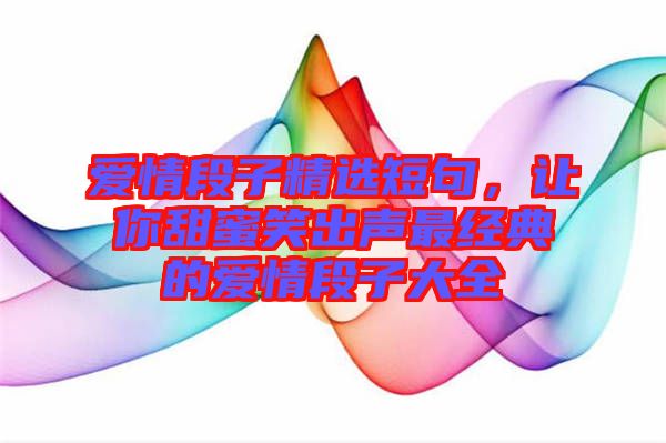 愛情段子精選短句，讓你甜蜜笑出聲最經(jīng)典的愛情段子大全