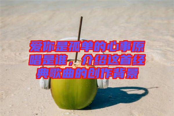 愛(ài)你是孤單的心事原唱是誰(shuí)，介紹這首經(jīng)典歌曲的創(chuàng)作背景