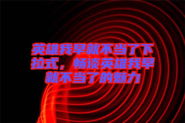 英雄我早就不當了下拉式，暢談英雄我早就不當了的魅力