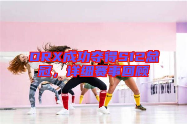 DRX成功奪得S12總冠，詳細(xì)賽事回顧