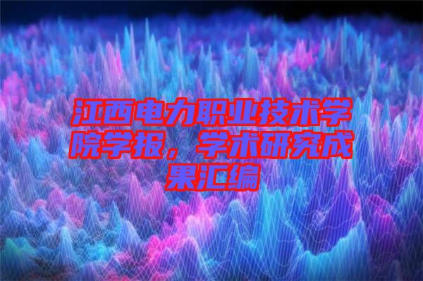 江西電力職業(yè)技術(shù)學(xué)院學(xué)報，學(xué)術(shù)研究成果匯編