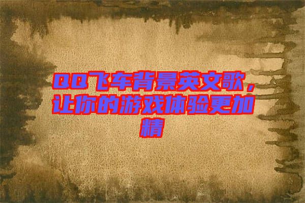 QQ飛車背景英文歌，讓你的游戲體驗(yàn)更加精