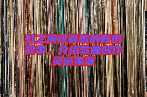 虹之間這首歌的背后故事，介紹歌曲創(chuàng)作靈感來源