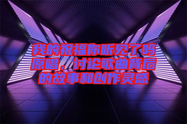 我的祝福你聽(tīng)見(jiàn)了嗎原唱，討論歌曲背后的故事和創(chuàng)作靈感