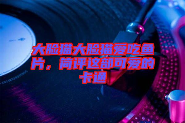 大臉貓大臉貓愛(ài)吃魚片，簡(jiǎn)評(píng)這部可愛(ài)的卡通