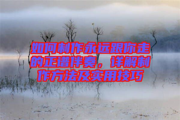如何制作永遠跟你走的正譜伴奏，詳解制作方法及實用技巧