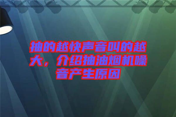 抽的越快聲音叫的越大，介紹抽油煙機(jī)噪音產(chǎn)生原因