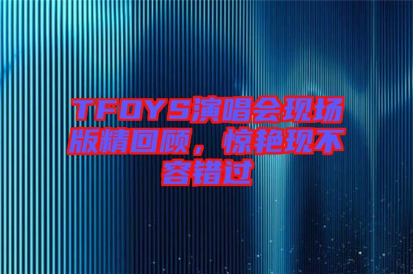 TFOYS演唱會(huì)現(xiàn)場版精回顧，驚艷現(xiàn)不容錯(cuò)過