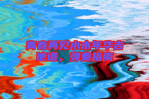 青春再見(jiàn)水木年華吉他譜，彈奏指南