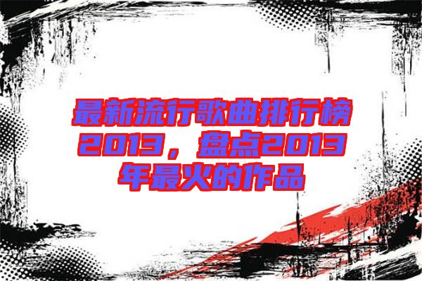 最新流行歌曲排行榜2013，盤點2013年最火的作品