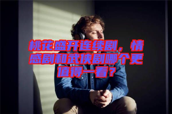 桃花盛開連續(xù)劇，情感劇和武俠劇哪個更值得一看？