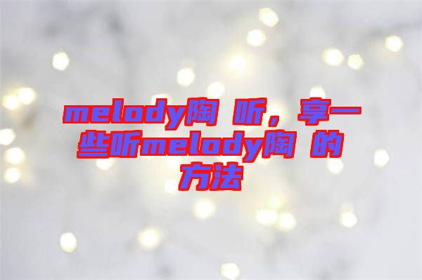 melody陶喆聽(tīng)，享一些聽(tīng)melody陶喆的方法