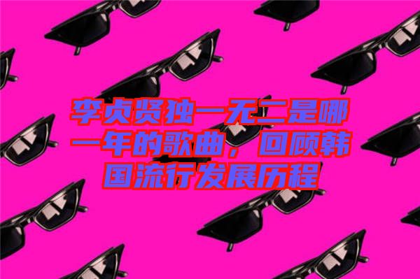 李貞賢獨一無二是哪一年的歌曲，回顧韓國流行發(fā)展歷程