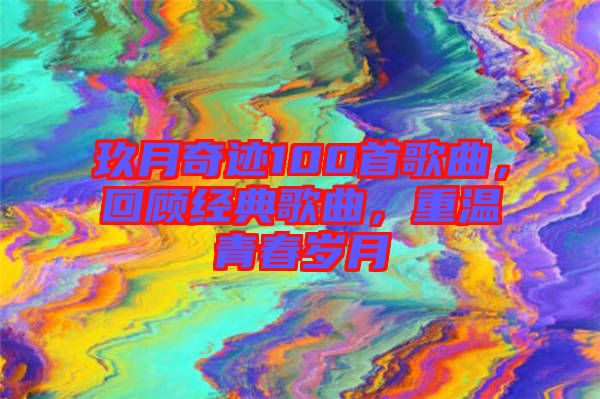 玖月奇跡100首歌曲，回顧經(jīng)典歌曲，重溫青春歲月