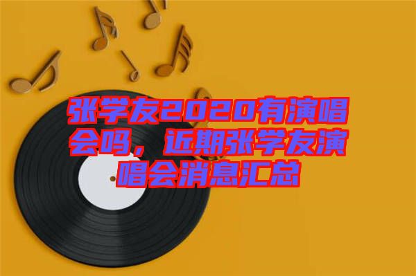 張學(xué)友2020有演唱會嗎，近期張學(xué)友演唱會消息匯總
