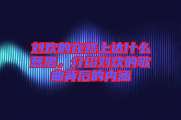 劉歡的在路上達(dá)什么意思，介紹劉歡的歌曲背后的內(nèi)涵