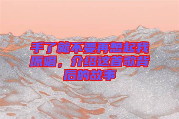 手了就不要再想起我原唱，介紹這首歌背后的故事