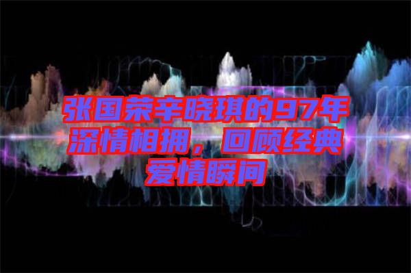 張國(guó)榮辛?xí)早鞯?7年深情相擁，回顧經(jīng)典愛(ài)情瞬間