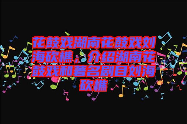 花鼓戲湖南花鼓戲劉?？抽裕榻B湖南花鼓戲和著名劇目劉?？抽? width=